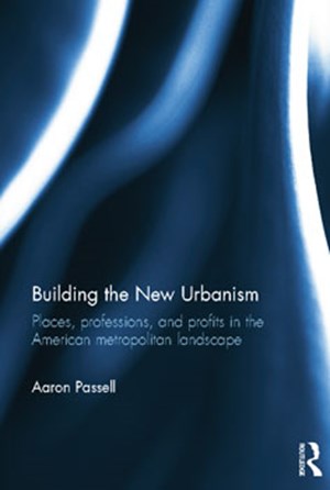 In Print: Building the New Urbanism: Places, Professions, and Profits in the American Metropolitan Landscape